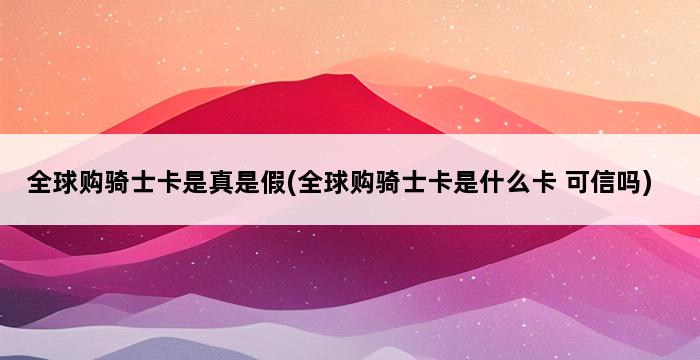 全球购骑士卡是真是假(全球购骑士卡是什么卡 可信吗) 